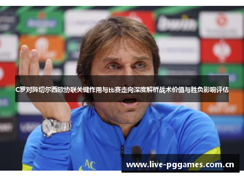 C罗对阵切尔西欧协联关键作用与比赛走向深度解析战术价值与胜负影响评估